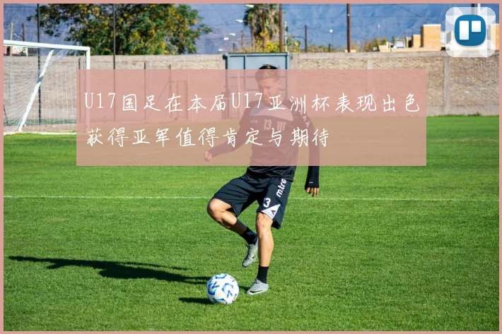 U17国足在本届U17亚洲杯表现出色获得亚军值得肯定与期待