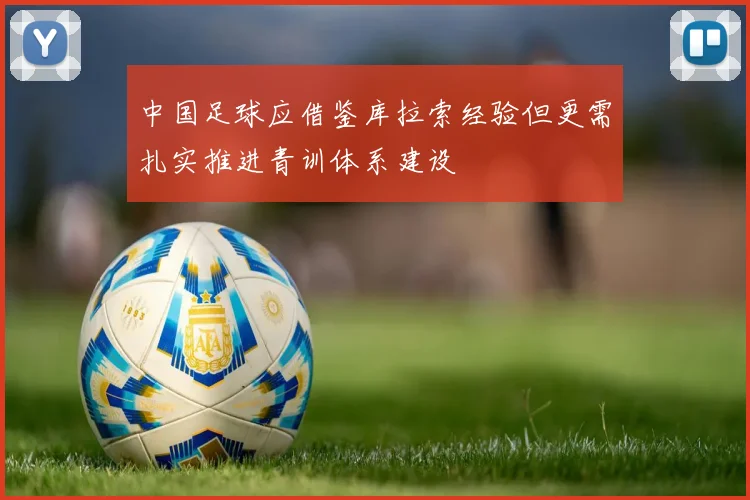 中国足球应借鉴库拉索经验但更需扎实推进青训体系建设