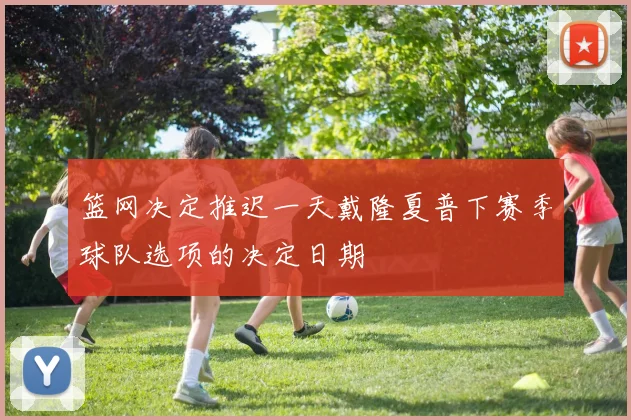 篮网决定推迟一天戴隆夏普下赛季球队选项的决定日期