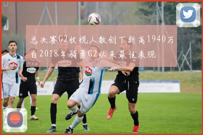 总决赛G2收视人数创下新高1940万自2018年骑勇G2以来最佳表现