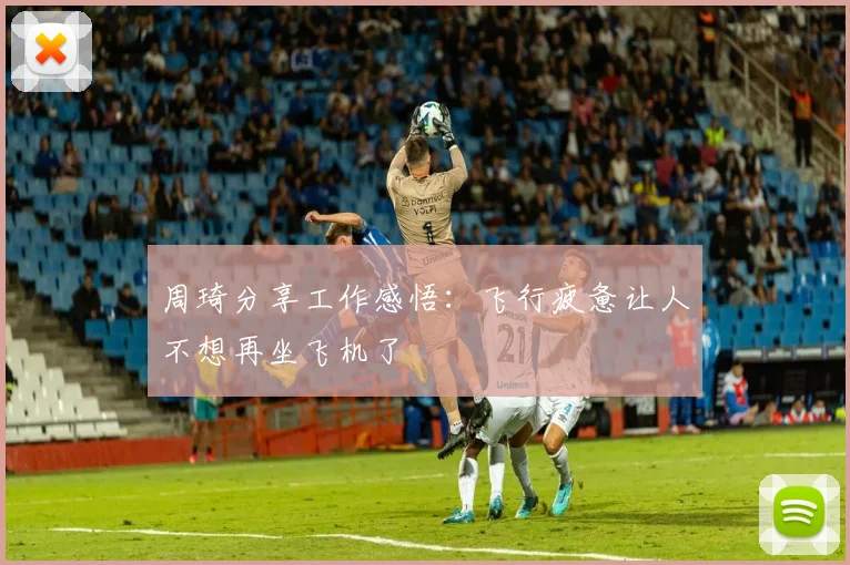 周琦分享工作感悟：飞行疲惫让人不想再坐飞机了