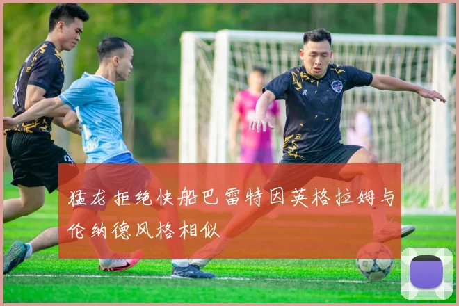 猛龙拒绝快船巴雷特因英格拉姆与伦纳德风格相似