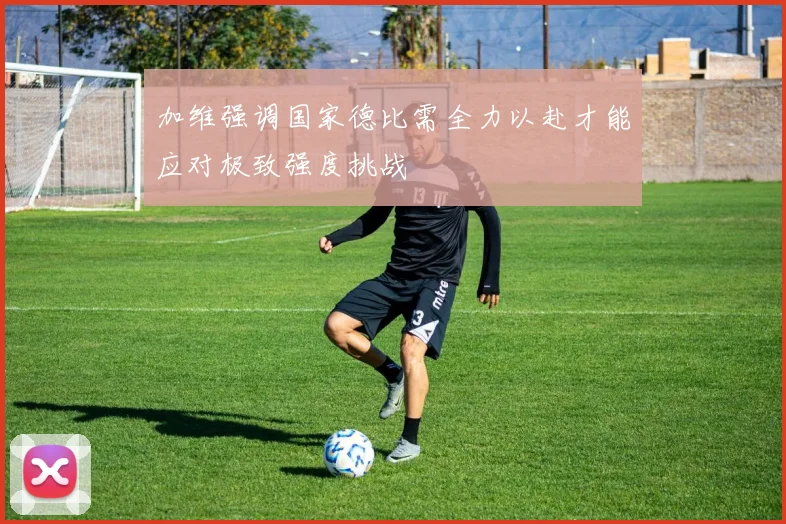 加维强调国家德比需全力以赴才能应对极致强度挑战