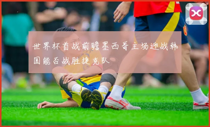 世界杯首战前瞻墨西哥主场迎战韩国能否战胜捷克队