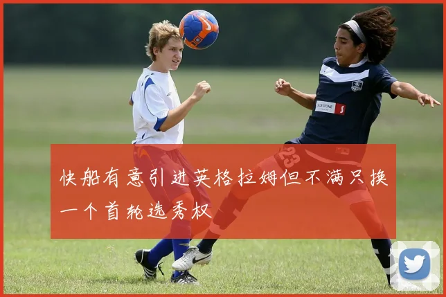 快船有意引进英格拉姆但不满只换一个首轮选秀权