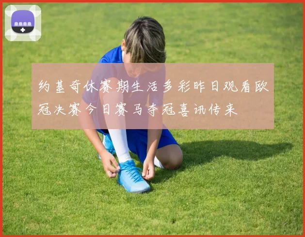 约基奇休赛期生活多彩昨日观看欧冠决赛今日赛马夺冠喜讯传来