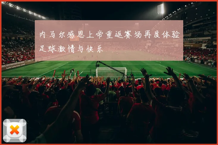 内马尔感恩上帝重返赛场再度体验足球激情与快乐
