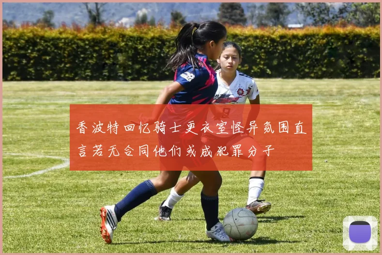 香波特回忆骑士更衣室怪异氛围直言若无合同他们或成犯罪分子