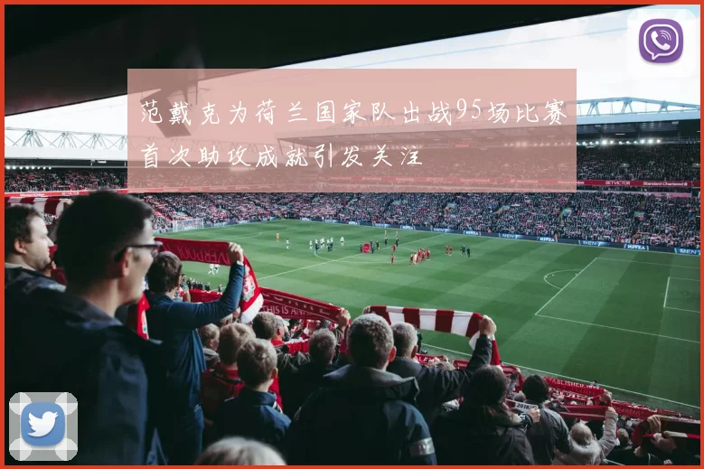 范戴克为荷兰国家队出战95场比赛首次助攻成就引发关注