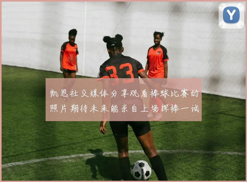 凯恩社交媒体分享观看棒球比赛的照片期待未来能亲自上场挥棒一试
