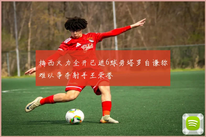 梅西火力全开已进6球劳塔罗自谦称难以争夺射手王荣誉