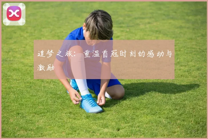 追梦之旅：重温首冠时刻的感动与激励