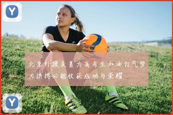 北京外援麦基为高考生加油打气努力拼搏必能收获成功与荣耀